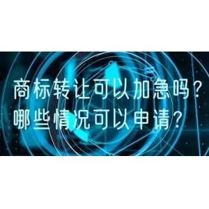 商标转让可以加急吗？哪些情况可以申请？